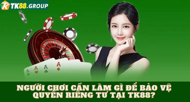 Người chơi cần làm gì để bảo vệ quyền riêng tư tại TK88?